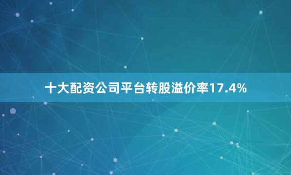 十大配资公司平台转股溢价率17.4%