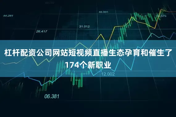 杠杆配资公司网站短视频直播生态孕育和催生了174个新职业