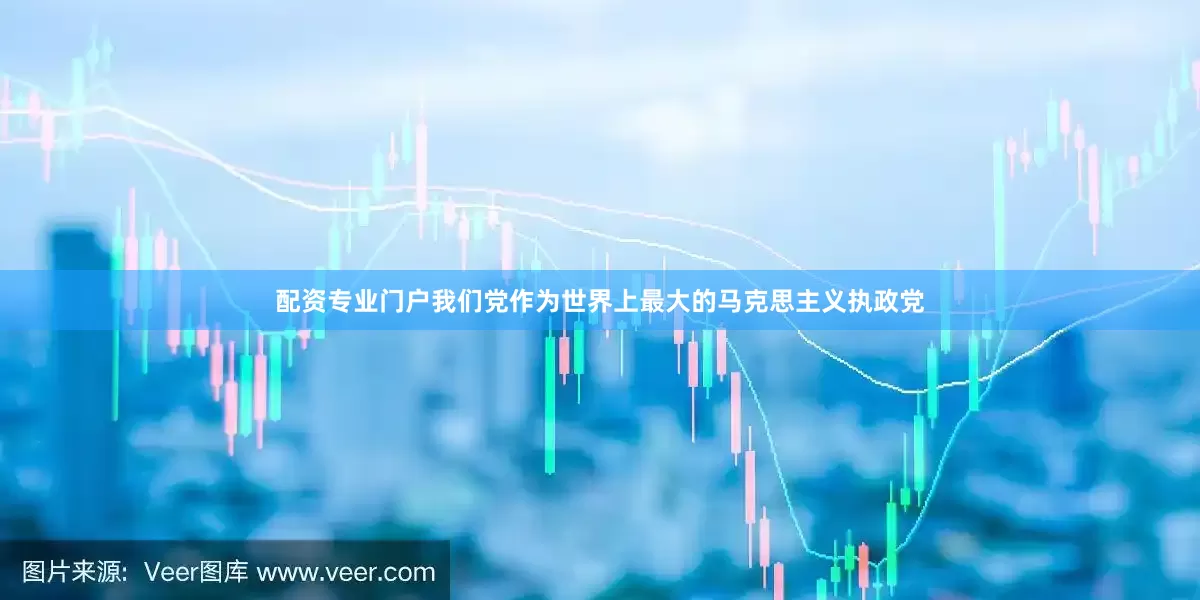 配资专业门户我们党作为世界上最大的马克思主义执政党