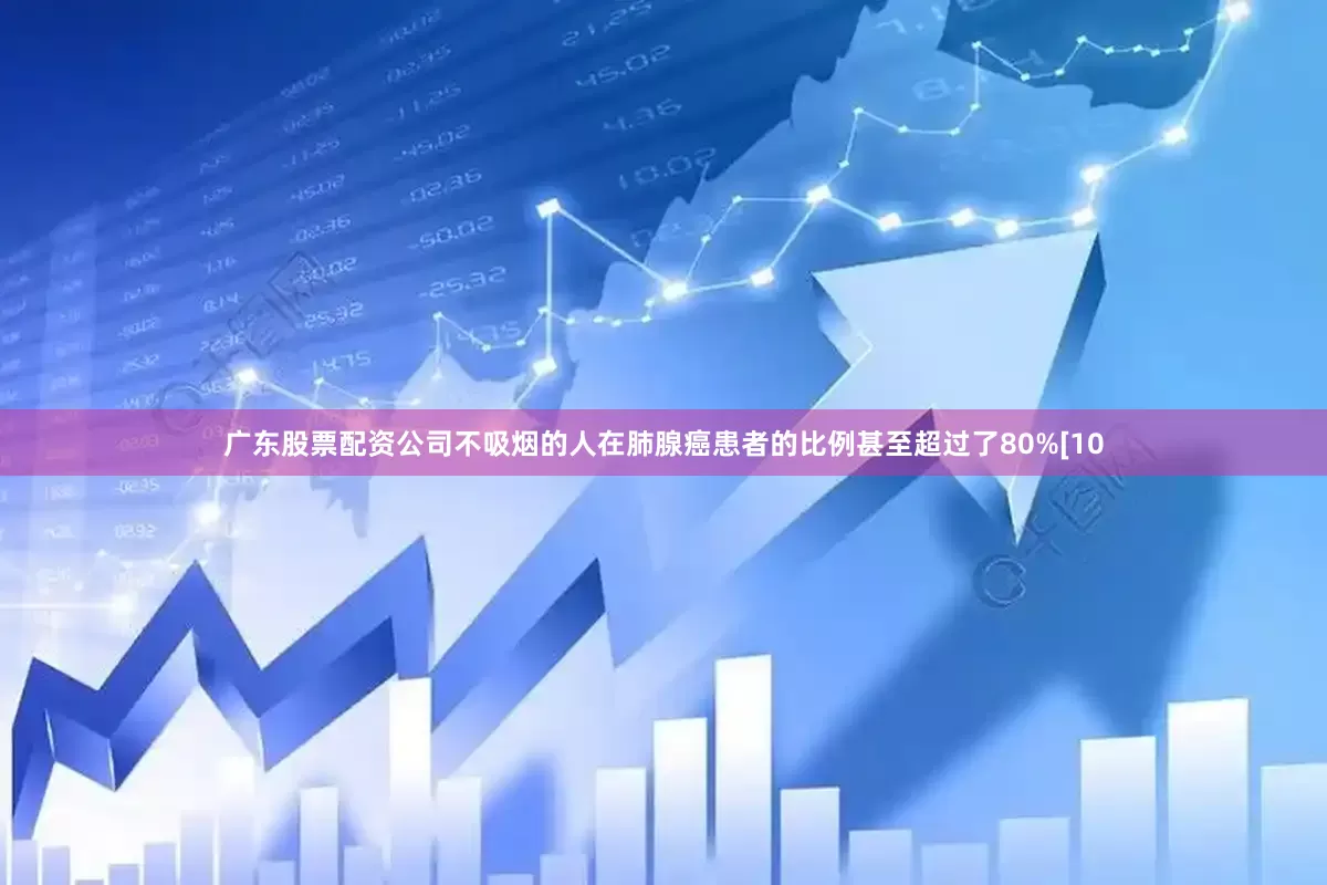 广东股票配资公司不吸烟的人在肺腺癌患者的比例甚至超过了80%[10