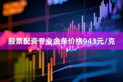 股票配资专业金条价格943元/克