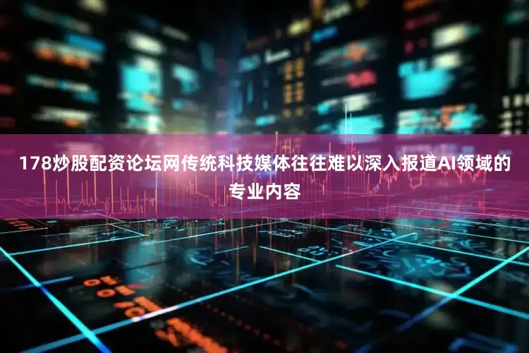 178炒股配资论坛网传统科技媒体往往难以深入报道AI领域的专业内容