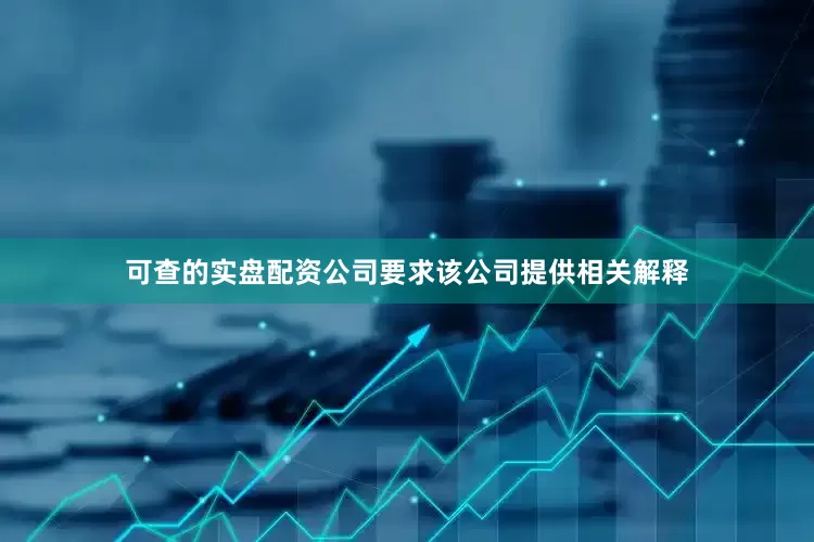 可查的实盘配资公司要求该公司提供相关解释