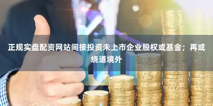 正规实盘配资网站间接投资未上市企业股权或基金；再或绕道境外