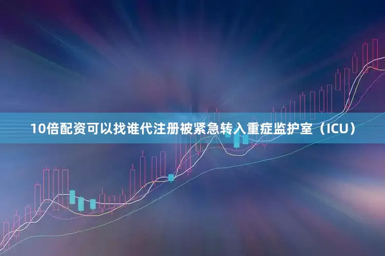10倍配资可以找谁代注册被紧急转入重症监护室（ICU）