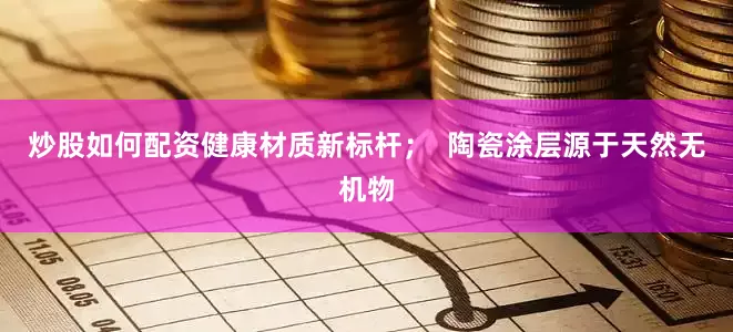 炒股如何配资健康材质新标杆；  陶瓷涂层源于天然无机物