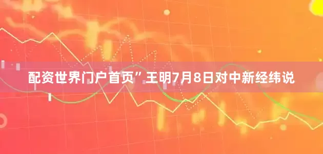 配资世界门户首页”王明7月8日对中新经纬说