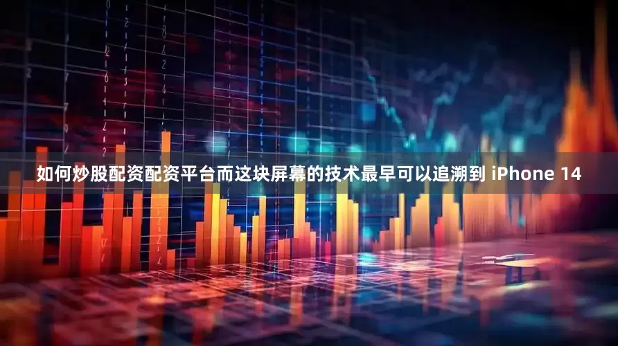 如何炒股配资配资平台而这块屏幕的技术最早可以追溯到 iPhone 14