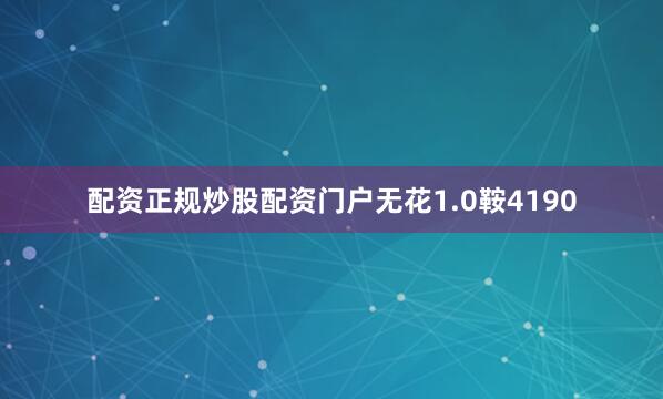 配资正规炒股配资门户无花1.0鞍4190