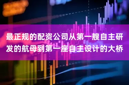 最正规的配资公司从第一艘自主研发的航母到第一座自主设计的大桥