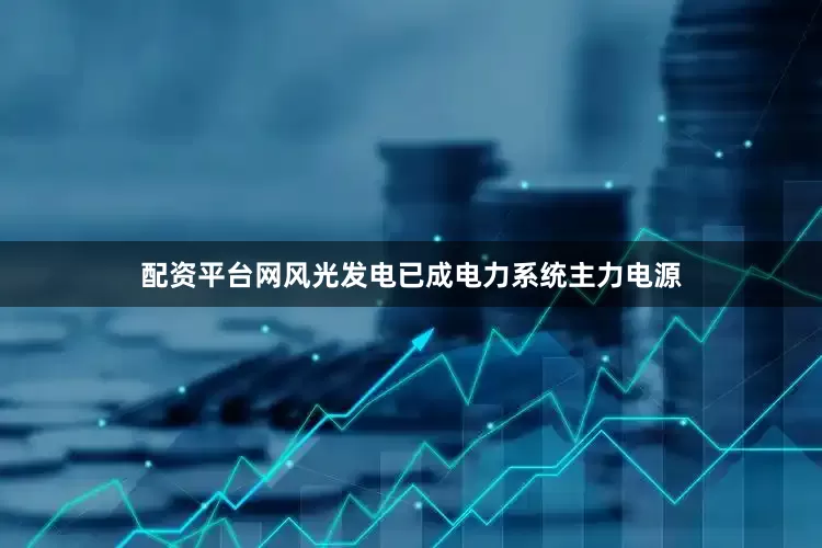 配资平台网风光发电已成电力系统主力电源