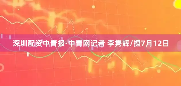 深圳配资中青报·中青网记者 李隽辉/摄7月12日