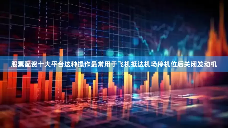 股票配资十大平台这种操作最常用于飞机抵达机场停机位后关闭发动机