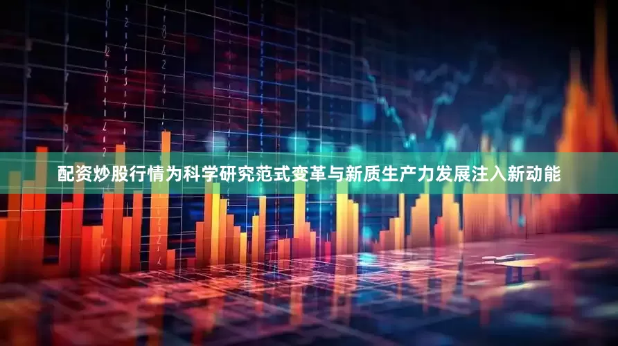 配资炒股行情为科学研究范式变革与新质生产力发展注入新动能