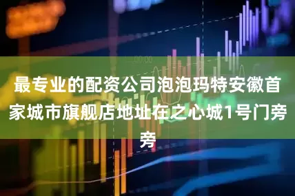 最专业的配资公司泡泡玛特安徽首家城市旗舰店地址在之心城1号门旁