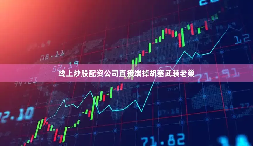线上炒股配资公司直接端掉胡塞武装老巢