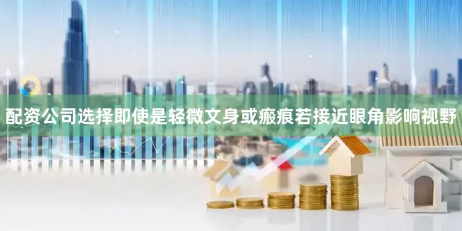 配资公司选择即使是轻微文身或瘢痕若接近眼角影响视野