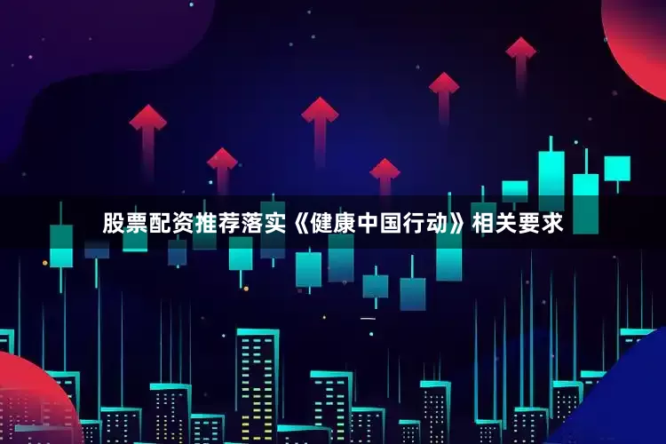 股票配资推荐落实《健康中国行动》相关要求