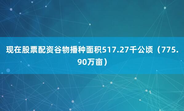 现在股票配资谷物播种面积517.27千公顷（775.90万亩）