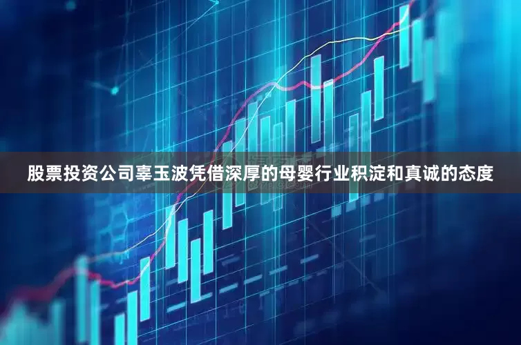 股票投资公司辜玉波凭借深厚的母婴行业积淀和真诚的态度