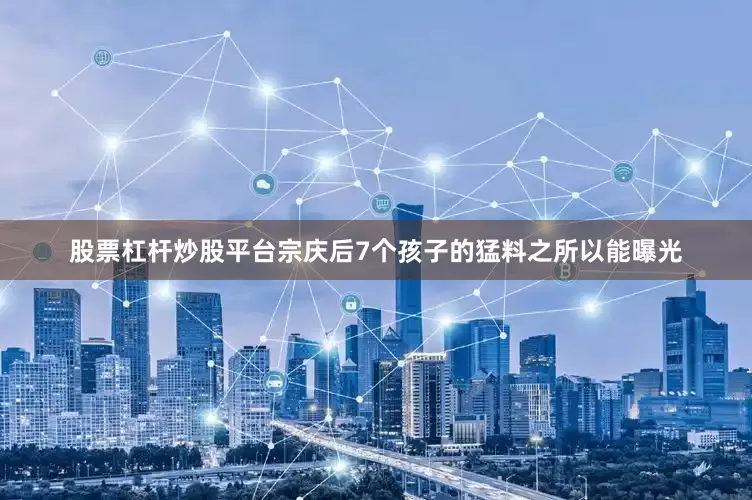 股票杠杆炒股平台宗庆后7个孩子的猛料之所以能曝光