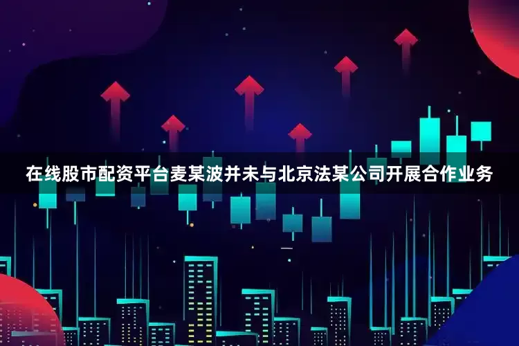 在线股市配资平台麦某波并未与北京法某公司开展合作业务
