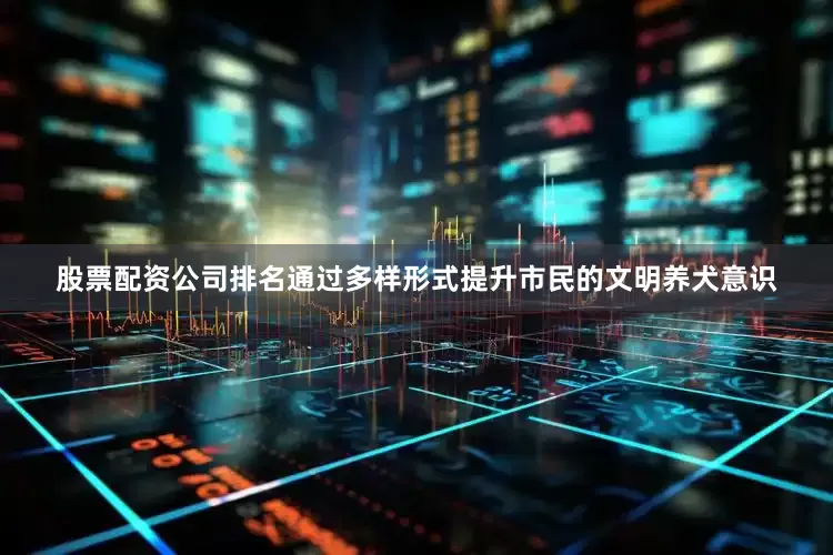 股票配资公司排名通过多样形式提升市民的文明养犬意识