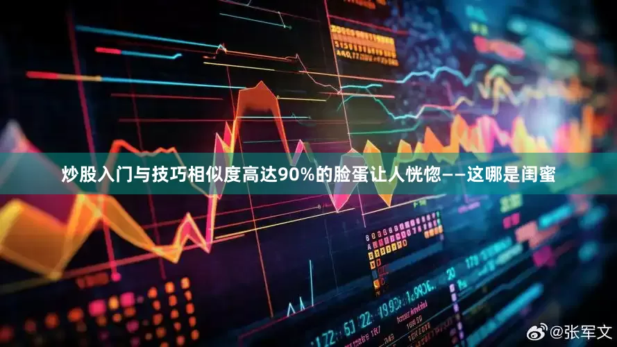 炒股入门与技巧相似度高达90%的脸蛋让人恍惚——这哪是闺蜜