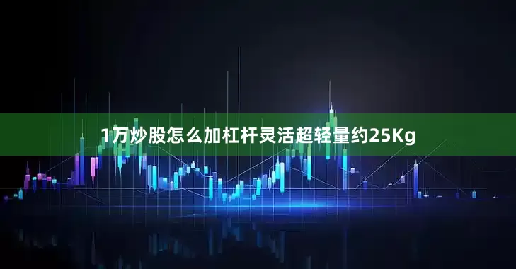 1万炒股怎么加杠杆灵活超轻量约25Kg