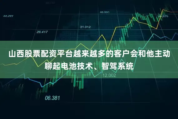 山西股票配资平台越来越多的客户会和他主动聊起电池技术、智驾系统