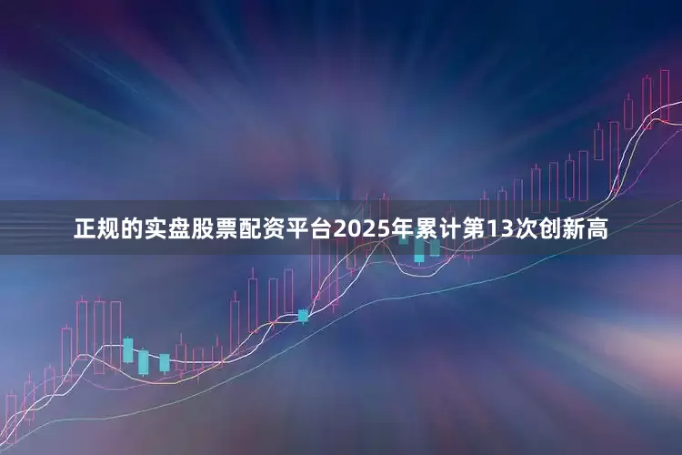 正规的实盘股票配资平台2025年累计第13次创新高