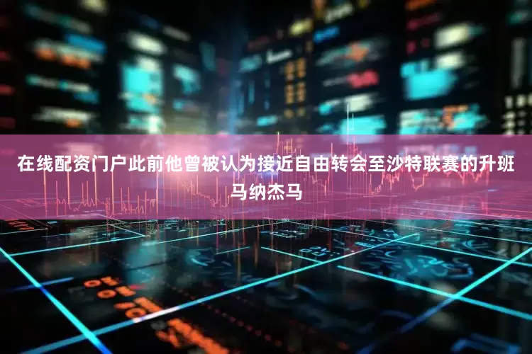 在线配资门户此前他曾被认为接近自由转会至沙特联赛的升班马纳杰马