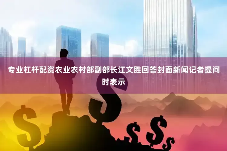 专业杠杆配资农业农村部副部长江文胜回答封面新闻记者提问时表示