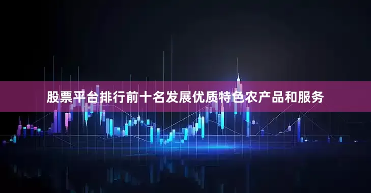 股票平台排行前十名发展优质特色农产品和服务