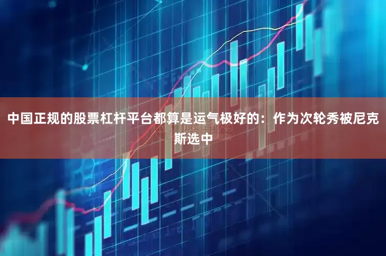 中国正规的股票杠杆平台都算是运气极好的：作为次轮秀被尼克斯选中
