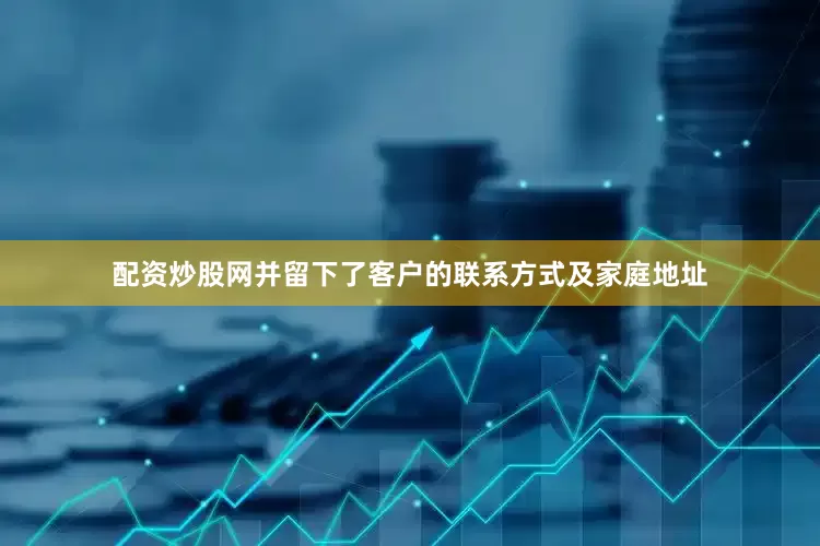 配资炒股网并留下了客户的联系方式及家庭地址