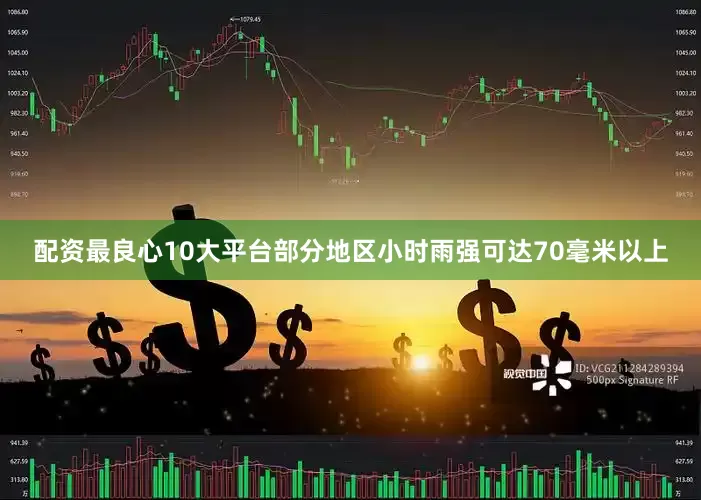 配资最良心10大平台部分地区小时雨强可达70毫米以上