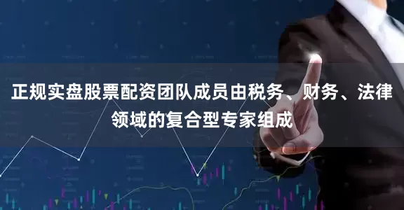 正规实盘股票配资团队成员由税务、财务、法律领域的复合型专家组成