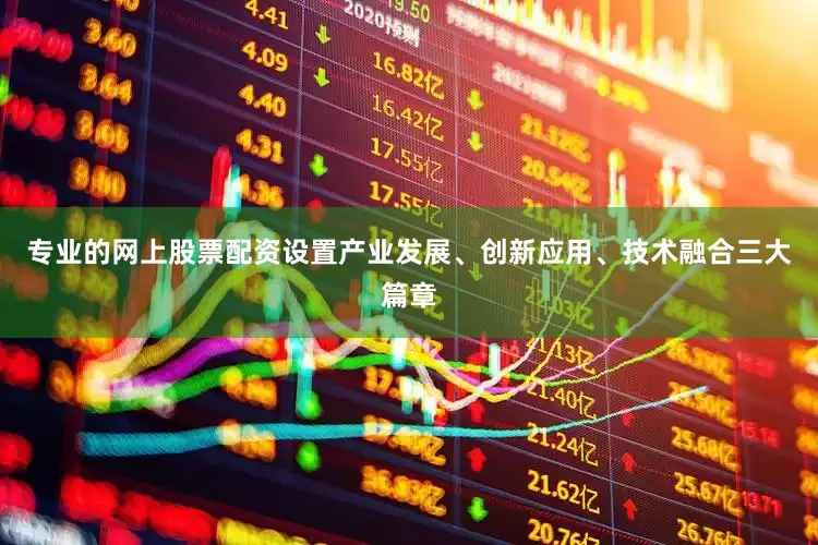 专业的网上股票配资设置产业发展、创新应用、技术融合三大篇章