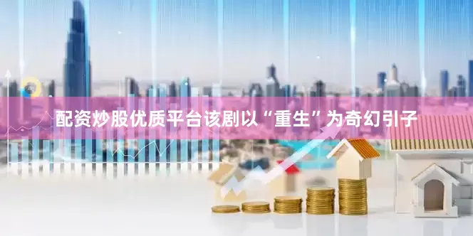 配资炒股优质平台该剧以“重生”为奇幻引子