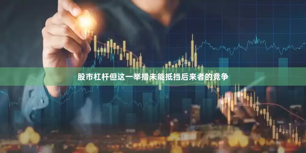股市杠杆但这一举措未能抵挡后来者的竞争