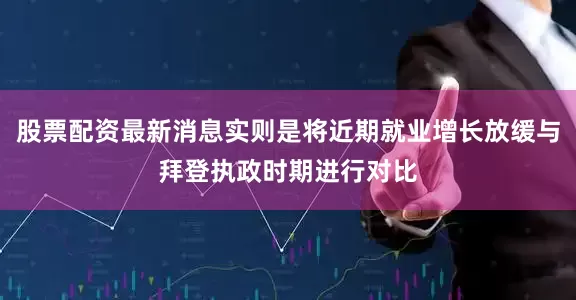 股票配资最新消息实则是将近期就业增长放缓与拜登执政时期进行对比