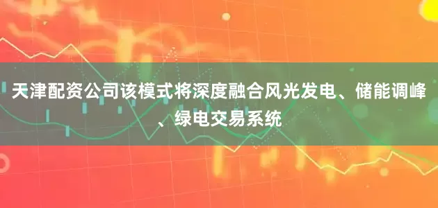 天津配资公司该模式将深度融合风光发电、储能调峰、绿电交易系统