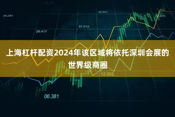 上海杠杆配资2024年该区域将依托深圳会展的世界级商圈