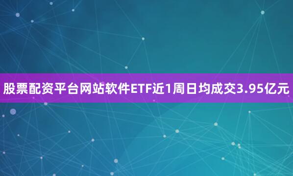 股票配资平台网站软件ETF近1周日均成交3.95亿元
