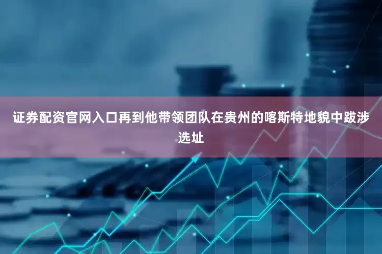 证券配资官网入口再到他带领团队在贵州的喀斯特地貌中跋涉选址