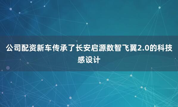 公司配资新车传承了长安启源数智飞翼2.0的科技感设计