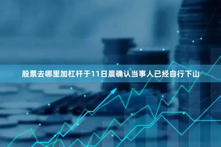 股票去哪里加杠杆于11日晨确认当事人已经自行下山