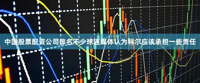 中国股票配资公司排名不少球迷媒体认为科尔应该承担一些责任