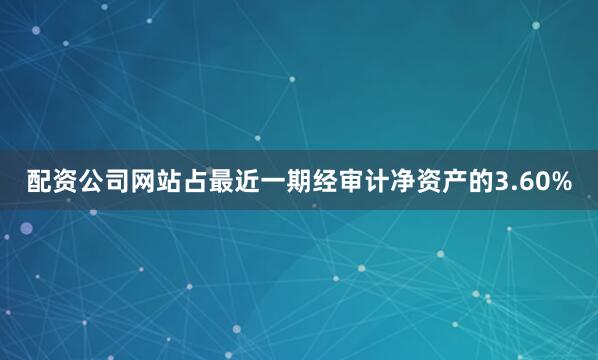 配资公司网站占最近一期经审计净资产的3.60%